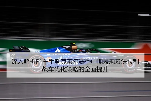 深入解析F1车手勒克莱尔赛季中期表现及法拉利战车优化策略的全面提升 - KAIYUN